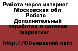 Работа через интернет. - Московская обл. Работа » Дополнительный заработок и сетевой маркетинг   